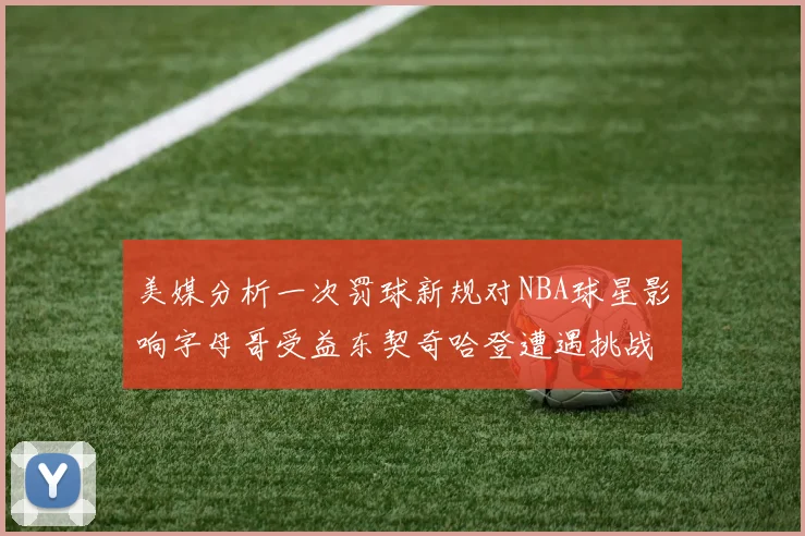 美媒分析一次罚球新规对NBA球星影响字母哥受益东契奇哈登遭遇挑战