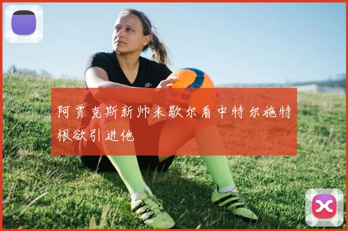 阿贾克斯新帅米歇尔看中特尔施特根欲引进他