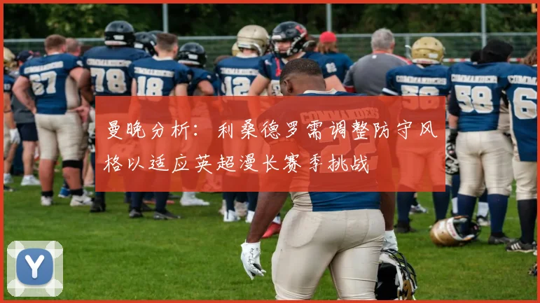 曼晚分析：利桑德罗需调整防守风格以适应英超漫长赛季挑战