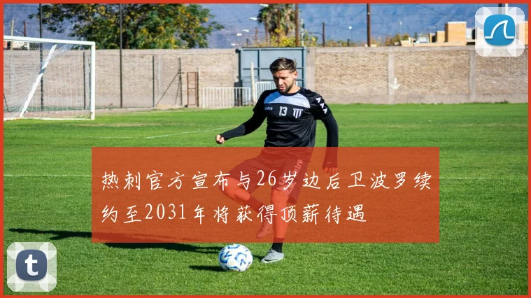 热刺官方宣布与26岁边后卫波罗续约至2031年将获得顶薪待遇