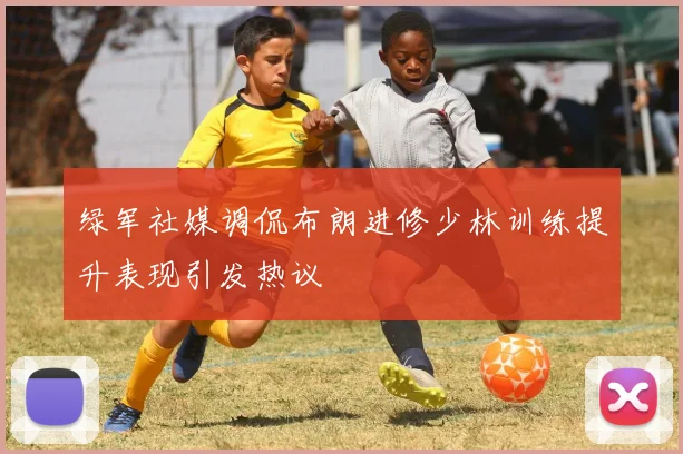 绿军社媒调侃布朗进修少林训练提升表现引发热议