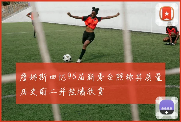 詹姆斯回忆96届新秀合照称其质量历史前二并挂墙欣赏