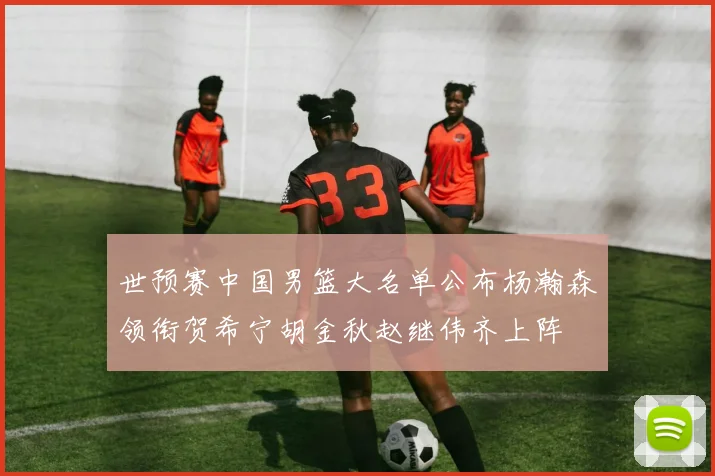 世预赛中国男篮大名单公布杨瀚森领衔贺希宁胡金秋赵继伟齐上阵