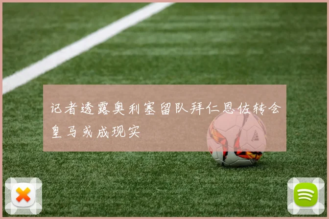 记者透露奥利塞留队拜仁恩佐转会皇马或成现实