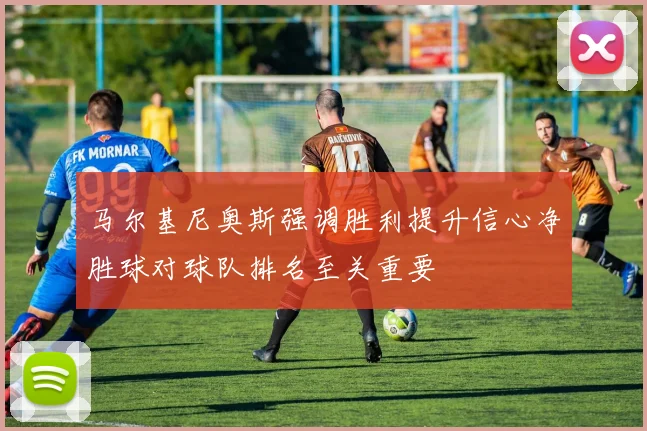 马尔基尼奥斯强调胜利提升信心净胜球对球队排名至关重要
